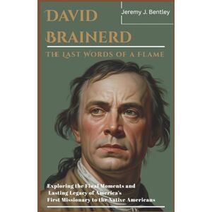 J. Bentley, Jeremy David Brainerd: The Last Words of a Flame: Exploring the Final Moments and Lasting Legacy of America’s First Missionary to the Native Americans J. Bentley, Jeremy David Brainerd: The Last Words of a Flame: Exploring the Final Moments and Lasting Legacy of America’s First Missionary to the Native Americans