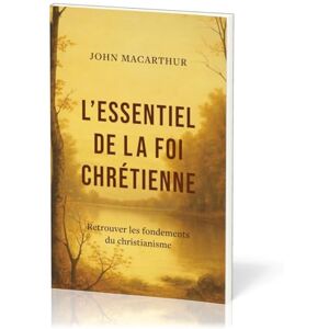 MacArthur, John L'essentiel de la foi chrétienne: Retrouver les fondements du christianisme MacArthur, John L'essentiel de la foi chrétienne: Retrouver les fondements du christianisme