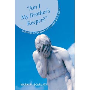Scarlata, Mark W. “Am I My Brother’s Keeper?”: Christian Citizenship in a Globalized Society Scarlata, Mark W. “Am I My Brother’s Keeper?”: Christian Citizenship in a Globalized Society