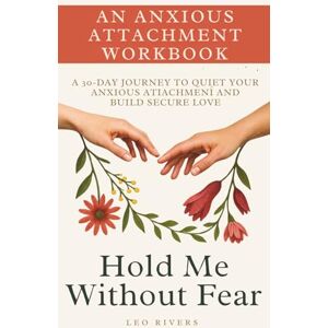 Rivers, Leo Hold Me Without Fear: A 30 Day Journey to Quiet Your Anxious Attachment and Build Secure Love — A Self Therapy Workbook Rivers, Leo Hold Me Without Fear: A 30 Day Journey to Quiet Your Anxious Attachment and Build Secure Love — A Self Therapy Workbook