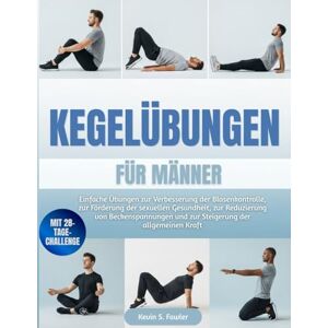 Fowler, Kevin S. KEGELÜBUNGEN FÜR MÄNNER: Einfache Übungen zur Verbesserung der Blasenkontrolle, zur Förderung der sexuellen Gesundheit, zur Reduzierung von Beckenspannungen und zur Steigerung der allgemeinen Kraft Fowler, Kevin S. KEGELÜBUNGEN FÜR MÄNNER: Einfache Übungen zur Verbesserung der Blasenkontrolle, zur Förderung der sexuellen Gesundheit, zur Reduzierung von Beckenspannungen und zur Steigerung der allgemeinen Kraft