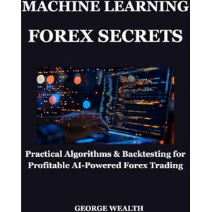 Wealth, George MACHINE LEARNING FOREX SECRETS: Practical Algorithms & Backtesting for Profitable AI-Powered Forex Trading Wealth, George MACHINE LEARNING FOREX SECRETS: Practical Algorithms & Backtesting for Profitable AI-Powered Forex Trading