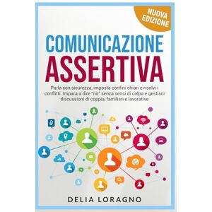 Loragno, Delia Comunicazione Assertiva: Parla con sicurezza, imposta confini chiari e risolvi i conflitti. Impara a dire “no” senza sensi di colpa e gestisci discussioni di coppia, familiari e lavorative. Loragno, Delia Comunicazione Assertiva: Parla con sicurezza, imposta confini chiari e risolvi i conflitti. Impara a dire “no” senza sensi di colpa e gestisci discussioni di coppia, familiari e lavorative.