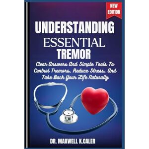 K.CALER, DR. MAXWELL UNDERSTANDING ESSENTIAL TREMOR: Clear Answers And Simple Tools To Control Tremors, Reduce Stress, And Take Back Your Life Naturally K.CALER, DR. MAXWELL UNDERSTANDING ESSENTIAL TREMOR: Clear Answers And Simple Tools To Control Tremors, Reduce Stress, And Take Back Your Life Naturally