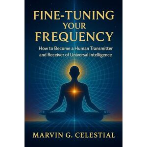 Celestial, Marvin Gonzales Fine-Tuning Your Frequency: How to Become a Human Transmitter and Receiver of Universal Intelligence Celestial, Marvin Gonzales Fine-Tuning Your Frequency: How to Become a Human Transmitter and Receiver of Universal Intelligence