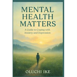 Ike, Oluchi Mental Health Matters: A Guide to Coping with Anxiety and Depression Ike, Oluchi Mental Health Matters: A Guide to Coping with Anxiety and Depression