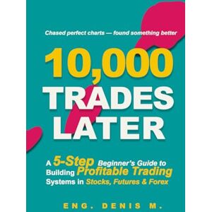 Mwangi, Eng Denis 10,000 Trades Later: A 5-Step Beginner’s Guide to Building Profitable Trading Systems in Stocks, Futures & Forex Mwangi, Eng Denis 10,000 Trades Later: A 5-Step Beginner’s Guide to Building Profitable Trading Systems in Stocks, Futures & Forex
