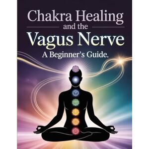 Stokes, Nicole Chakra Healing and the Vagus Nerve: A Beginner's Guide: Balance Energy, Reduce Stress & Boost Healing through Chakra Alignment and Vagal Stimulation Stokes, Nicole Chakra Healing and the Vagus Nerve: A Beginner's Guide: Balance Energy, Reduce Stress & Boost Healing through Chakra Alignment and Vagal Stimulation