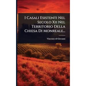 Giovanni, Vincenzo Di I Casali Esistenti Nel Secolo Xii Nel Territorio Della Chiesa Di Monreale... Giovanni, Vincenzo Di I Casali Esistenti Nel Secolo Xii Nel Territorio Della Chiesa Di Monreale...
