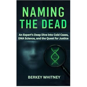 Whitney, Berkey NAMING THE DEAD: An Expert’s Deep Dive into Cold Cases, DNA Science, and the Quest for Justice Whitney, Berkey NAMING THE DEAD: An Expert’s Deep Dive into Cold Cases, DNA Science, and the Quest for Justice