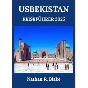 R. Blake, Nathan USBEKISTAN REISEFÜHRER 2025: Von Samarkand nach Buchara und darüber hinaus – Entdecken Sie antike Städte, berühmte Wahrzeichen und zeitlose Traditionen R. Blake, Nathan USBEKISTAN REISEFÜHRER 2025: Von Samarkand nach Buchara und darüber hinaus – Entdecken Sie antike Städte, berühmte Wahrzeichen und zeitlose Traditionen