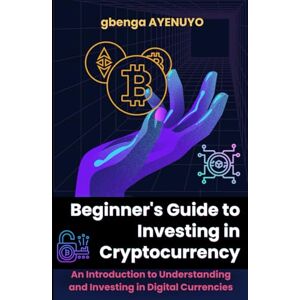 Ayenuyo, Gbenga Beginner’s Guide to Investing in Cryptocurrency: An Introduction to Understanding and Investing in Digital Currencies Ayenuyo, Gbenga Beginner’s Guide to Investing in Cryptocurrency: An Introduction to Understanding and Investing in Digital Currencies