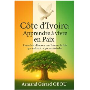 OBOU, Armand Gérard Côte d'Ivoire: Apprendre à vivre en Paix: Ensemble, allumons une flamme de Paix que nul vent ne pourra éteindre OBOU, Armand Gérard Côte d'Ivoire: Apprendre à vivre en Paix: Ensemble, allumons une flamme de Paix que nul vent ne pourra éteindre