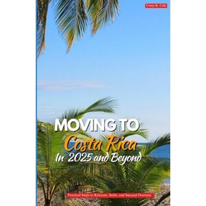Cole, Corey K. MOVING TO COSTA RICA IN 2025 AND BEYOND: Practical Steps to Relocate, Settle, and Succeed Overseas Cole, Corey K. MOVING TO COSTA RICA IN 2025 AND BEYOND: Practical Steps to Relocate, Settle, and Succeed Overseas