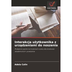 Calin, Adela Interakcja użytkownika z urządzeniami do noszenia: Podejście oparte na kryteriach oceny dla środowisk akademickich i praktyków Calin, Adela Interakcja użytkownika z urządzeniami do noszenia: Podejście oparte na kryteriach oceny dla środowisk akademickich i praktyków