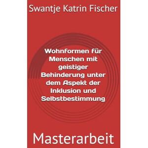 Fischer, Swantje Katrin Wohnformen für Menschen mit geistiger Behinderung unter dem Aspekt der Inklusion und Selbstbestimmung: Masterarbeit Fischer, Swantje Katrin Wohnformen für Menschen mit geistiger Behinderung unter dem Aspekt der Inklusion und Selbstbestimmung: Masterarbeit