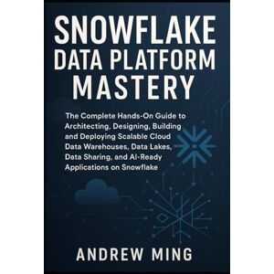 Ming, Andrew Snowflake Data Platform Mastery: The Complete Hands On Guide to Architecting, Designing, Building, and Deploying Scalable Cloud Data Warehouses, Data Lakes, Data Sharing, and AI-Ready Applications on Ming, Andrew Snowflake Data Platform Mastery: The Complete Hands On Guide to Architecting, Designing, Building, and Deploying Scalable Cloud Data Warehouses, Data Lakes, Data Sharing, and AI-Ready Applications on