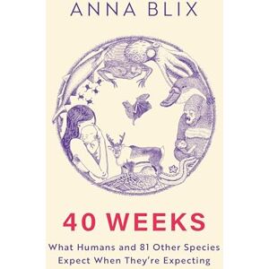 Blix, Anna 40 Weeks: What Humans and 81 Other Species Expect When They're Expecting Blix, Anna 40 Weeks: What Humans and 81 Other Species Expect When They're Expecting