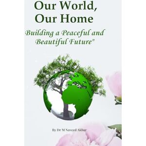 Akbar, Dr Muhammad Naveed Our World, Our Home: Building a Peaceful and Beautiful Future Akbar, Dr Muhammad Naveed Our World, Our Home: Building a Peaceful and Beautiful Future