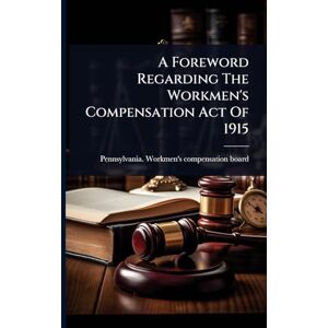 A Foreword Regarding The Workmen's Compensation Act Of 1915 A Foreword Regarding The Workmen's Compensation Act Of 1915