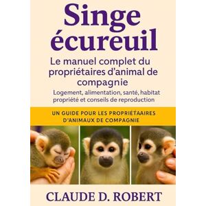 ROBERT, CLAUDE D. Singe écureuil Le manuel complet du propriétaire d'animal de compagnie: Logement, alimentation, santé, habitat, propriété et conseils de reproduction ROBERT, CLAUDE D. Singe écureuil Le manuel complet du propriétaire d'animal de compagnie: Logement, alimentation, santé, habitat, propriété et conseils de reproduction