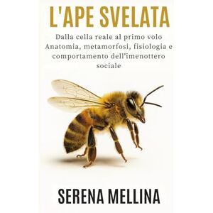 Mellina, Serena L’ape svelata: dalla cella reale al primo volo: Anatomia, metamorfosi, fisiologia e comportamento dell’imenottero sociale Mellina, Serena L’ape svelata: dalla cella reale al primo volo: Anatomia, metamorfosi, fisiologia e comportamento dell’imenottero sociale