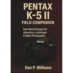 Williams, Dan P. PENTAX K-5 II FIELD COMPANION: Real-World Recipes for Adventure, Landscape & Night Photography (Complete Camera Mastery) Williams, Dan P. PENTAX K-5 II FIELD COMPANION: Real-World Recipes for Adventure, Landscape & Night Photography (Complete Camera Mastery)