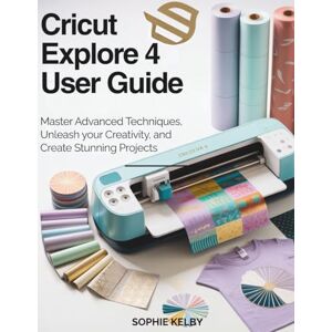 Kelby, Sophie Cricut Explore 4 User Guide: Master Advanced Techniques, Unleash Your Creativity, and Create Stunning Projects Kelby, Sophie Cricut Explore 4 User Guide: Master Advanced Techniques, Unleash Your Creativity, and Create Stunning Projects