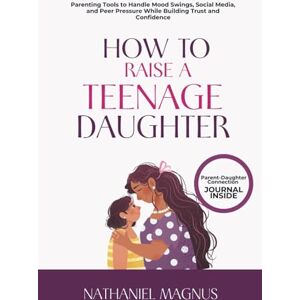 Magnus, Nathaniel How to Raise a Teenage Daughter: Parenting Tools to Handle Mood Swings, Social Media, and Peer Pressure While Building Trust and Confidence (Nathaniel's Mindful Parenting Guides & Workbook) Magnus, Nathaniel How to Raise a Teenage Daughter: Parenting Tools to Handle Mood Swings, Social Media, and Peer Pressure While Building Trust and Confidence (Nathaniel's Mindful Parenting Guides & Workbook)