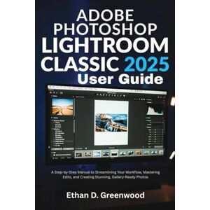 Greenwood, Ethan D. Adobe Photoshop Lightroom Classic 2025 User Guide: A Step-by-Step Manual to Streamlining Your Workflow, Mastering Edits, and Creating Stunning, Gallery-Ready Photos Greenwood, Ethan D. Adobe Photoshop Lightroom Classic 2025 User Guide: A Step-by-Step Manual to Streamlining Your Workflow, Mastering Edits, and Creating Stunning, Gallery-Ready Photos