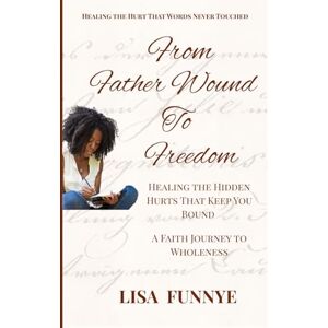 Funnye, Lisa From Father Wounds to Freedom: Healing the Hidden Hurts That Keep You Bound: A Faith Journey to Wholeness Funnye, Lisa From Father Wounds to Freedom: Healing the Hidden Hurts That Keep You Bound: A Faith Journey to Wholeness