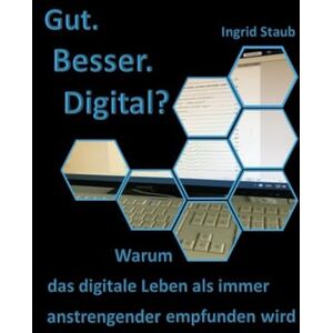 Staub, Ingrid Gut. Besser. Digital?: Warum das digitale Leben als immer anstrengender empfunden wird Staub, Ingrid Gut. Besser. Digital?: Warum das digitale Leben als immer anstrengender empfunden wird