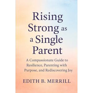 MerrillI, Edith B. Rising Strong as a Single Parent: A Compassionate Guide to Resilience, Parenting with Purpose, and Rediscovering Joy MerrillI, Edith B. Rising Strong as a Single Parent: A Compassionate Guide to Resilience, Parenting with Purpose, and Rediscovering Joy