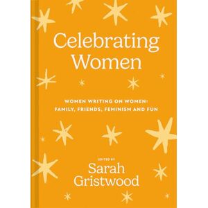 Gristwood, Sarah Celebrating Women: Women Writing on Women: Family, Friends, Feminism and Fun Gristwood, Sarah Celebrating Women: Women Writing on Women: Family, Friends, Feminism and Fun