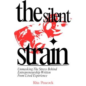 Peacock, Rita The Silent Strain: Unmasking The Stress Behind Entrepreneurship Written from Lived Experience Peacock, Rita The Silent Strain: Unmasking The Stress Behind Entrepreneurship Written from Lived Experience
