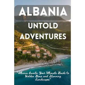 Fischer, Lena Albania Untold Adventures: "Albania Uncovered: A Traveler’s Guide to Mountains, Beaches, and Ancient Wonders Fischer, Lena Albania Untold Adventures: "Albania Uncovered: A Traveler’s Guide to Mountains, Beaches, and Ancient Wonders