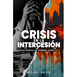 MEJIA, MISAEL CRISIS EN LA INTERCESIÓN: DIOS BUSCA UN HOMBRE COMO TÚ MEJIA, MISAEL CRISIS EN LA INTERCESIÓN: DIOS BUSCA UN HOMBRE COMO TÚ