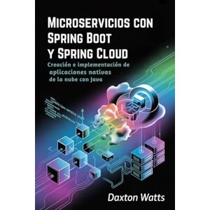 Watts, Daxton Microservicios con Spring Boot y Spring Cloud: Creación e implementación de aplicaciones nativas de la nube con Java Watts, Daxton Microservicios con Spring Boot y Spring Cloud: Creación e implementación de aplicaciones nativas de la nube con Java