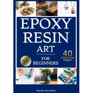 McArthur, Martha Epoxy Resin Art for Beginners: A Complete DIY Guide to Resin Jewelry, Tables & Crafts with 40 Step-by-Step Projects, Full-Color Photos & Expert Tips to Save Money and Spark Creativity McArthur, Martha Epoxy Resin Art for Beginners: A Complete DIY Guide to Resin Jewelry, Tables & Crafts with 40 Step-by-Step Projects, Full-Color Photos & Expert Tips to Save Money and Spark Creativity