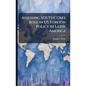 Nieto, Joseph I Assessing SOUTHCOM's Role in US Foreign Policy in Latin America Nieto, Joseph I Assessing SOUTHCOM's Role in US Foreign Policy in Latin America