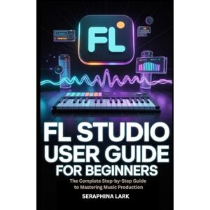 Lark, Seraphina FL Studio User guide for Beginners eginners: The Complete Step-by-Step Guide to Mastering Music Production (SilverTech Guides) Lark, Seraphina FL Studio User guide for Beginners eginners: The Complete Step-by-Step Guide to Mastering Music Production (SilverTech Guides)