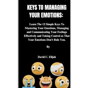 Elijah, David C. KEYS TO MANAGING YOUR EMOTIONS: Learn The 12 Simple Keys To Mastering Your Emotions, Managing and Communicating Your Feelings Effectively and Taking ... You. (Health Personal Disoders and Emotions) Elijah, David C. KEYS TO MANAGING YOUR EMOTIONS: Learn The 12 Simple Keys To Mastering Your Emotions, Managing and Communicating Your Feelings Effectively and Taking ... You. (Health Personal Disoders and Emotions)