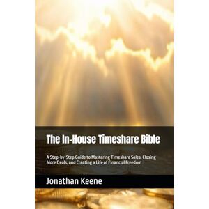 Keene, Mr. Jonathan The In-House Timeshare Bible: A Step-by-Step Guide to Mastering Timeshare Sales, Closing More Deals, and Creating a Life of Financial Freedom Keene, Mr. Jonathan The In-House Timeshare Bible: A Step-by-Step Guide to Mastering Timeshare Sales, Closing More Deals, and Creating a Life of Financial Freedom
