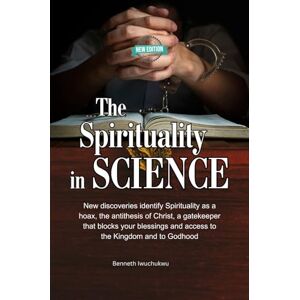 Iwuchukwu, Mr Benneth The Spirituality in SCIENCE (New Edition): New discoveries identify Spirituality as a hoax, the antithesis of Christ, a gatekeeper that blocks your blessings and access to the Kingdom and to Godhood Iwuchukwu, Mr Benneth The Spirituality in SCIENCE (New Edition): New discoveries identify Spirituality as a hoax, the antithesis of Christ, a gatekeeper that blocks your blessings and access to the Kingdom and to Godhood