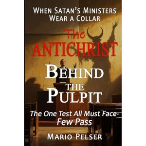 Pelser, Mario THE ANTICHRIST BEHIND THE PULPIT: When Satan’s Ministers Wear a Collar The One Test All Must Face—Few Pass Pelser, Mario THE ANTICHRIST BEHIND THE PULPIT: When Satan’s Ministers Wear a Collar The One Test All Must Face—Few Pass