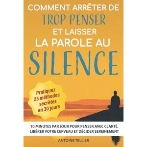Tellier, Antoine Comment arrêter de trop penser et laisser la parole au silence: 10 minutes par jour pour penser avec clarté, libérer votre cerveau et décider sereinement Tellier, Antoine Comment arrêter de trop penser et laisser la parole au silence: 10 minutes par jour pour penser avec clarté, libérer votre cerveau et décider sereinement
