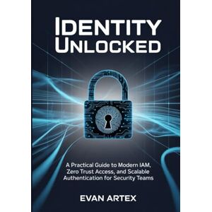 Artex, Evan Identity Unlocked: A Practical Guide to Modern IAM, Zero Trust Access, and Scalable Authentication for Security Teams Artex, Evan Identity Unlocked: A Practical Guide to Modern IAM, Zero Trust Access, and Scalable Authentication for Security Teams