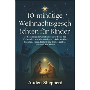 Shepherd, Auden 10-minütige Weihnachtsgeschichten für Kinder: 50 bezaubernde Geschichten zur Feier der Weihnachtszeit mit freudigen Lektionen über Glauben, Freundschaft und Gottes größtes Geschenk für Kinder Shepherd, Auden 10-minütige Weihnachtsgeschichten für Kinder: 50 bezaubernde Geschichten zur Feier der Weihnachtszeit mit freudigen Lektionen über Glauben, Freundschaft und Gottes größtes Geschenk für Kinder