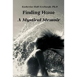 Newburgh Ph.D, Katherine Hall Finding Home: A Mystical Memoir Newburgh Ph.D, Katherine Hall Finding Home: A Mystical Memoir