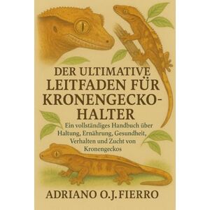 O.J FIERRO, ADRIANO DER ULTIMATIVE LEITFADEN FÜR KRONENGECKO-HALTER: Ein vollständiges Handbuch über Haltung, Ernährung, Gesundheit, Verhalten und Zucht von Kronengeckos O.J FIERRO, ADRIANO DER ULTIMATIVE LEITFADEN FÜR KRONENGECKO-HALTER: Ein vollständiges Handbuch über Haltung, Ernährung, Gesundheit, Verhalten und Zucht von Kronengeckos